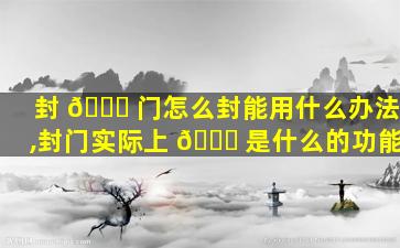 封 🐞 门怎么封能用什么办法,封门实际上 🐟 是什么的功能